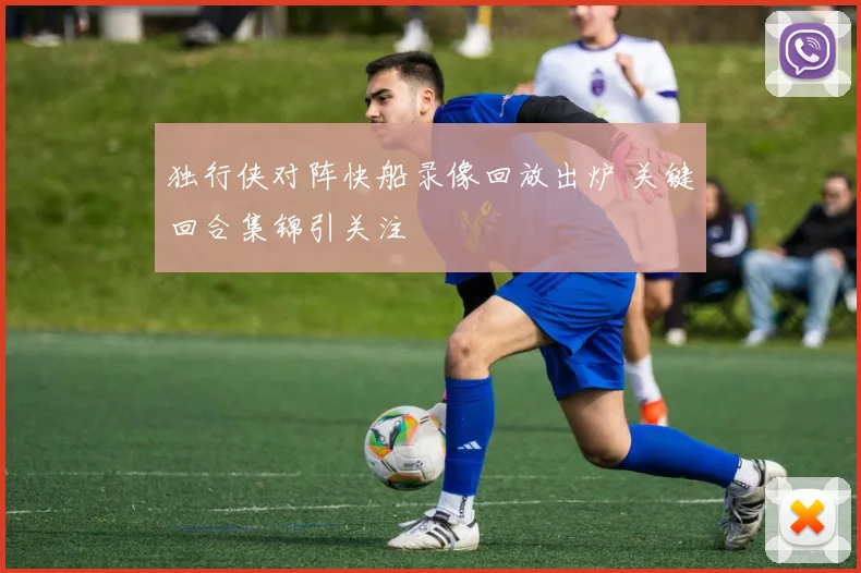 独行侠对阵快船录像回放出炉 关键回合集锦引关注