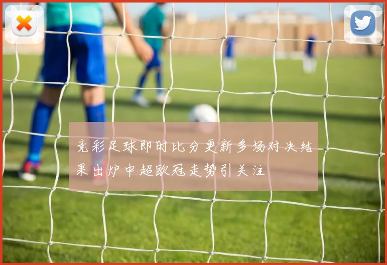 竞彩足球即时比分更新多场对决结果出炉中超欧冠走势引关注