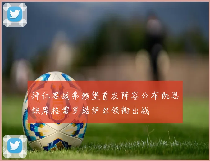 拜仁客战弗赖堡首发阵容公布凯恩缺席格雷罗诺伊尔领衔出战