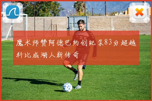 魔术师赞阿德巴约创纪录83分超越科比成湖人新传奇