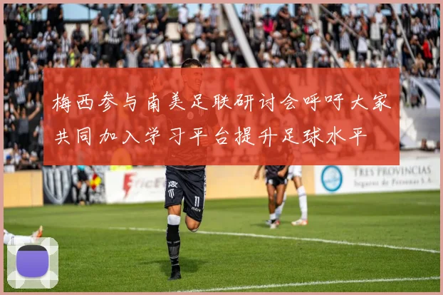 梅西参与南美足联研讨会呼吁大家共同加入学习平台提升足球水平