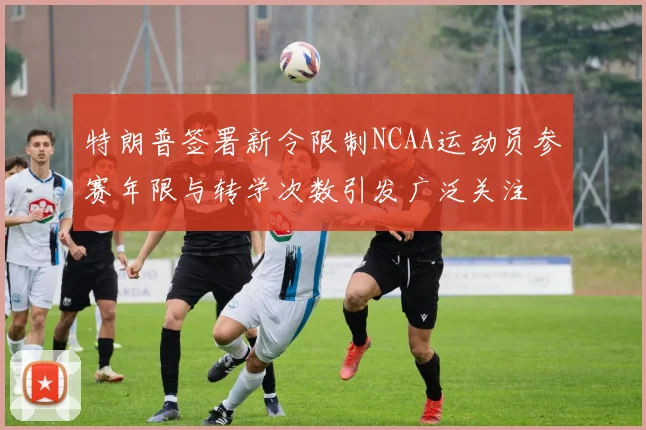 特朗普签署新令限制NCAA运动员参赛年限与转学次数引发广泛关注