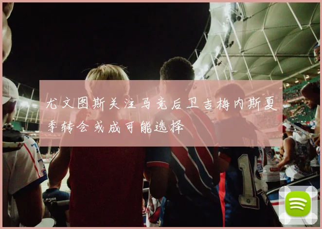 尤文图斯关注马竞后卫吉梅内斯夏季转会或成可能选择