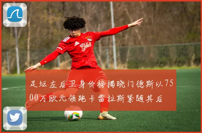 足坛左后卫身价榜揭晓门德斯以7500万欧元领跑卡雷拉斯紧随其后