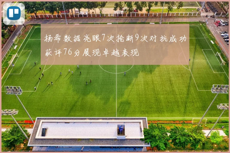 杨希数据亮眼7次抢断9次对抗成功获评76分展现卓越表现
