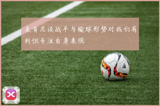 麦肯尼谈战平与输球形势对我们有利但专注自身表现