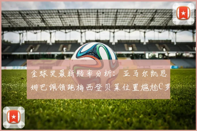 金球奖最新赔率分析：亚马尔凯恩姆巴佩领跑梅西登贝莱位置尴尬C罗萨卡表现平平