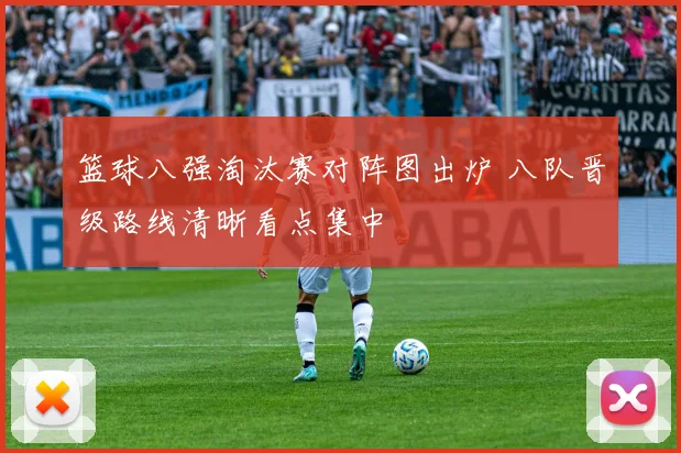 篮球八强淘汰赛对阵图出炉 八队晋级路线清晰看点集中