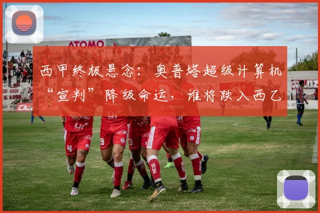 西甲终极悬念：奥普塔超级计算机“宣判”降级命运，谁将跌入西乙深渊？_吉罗纳_概率_皇家