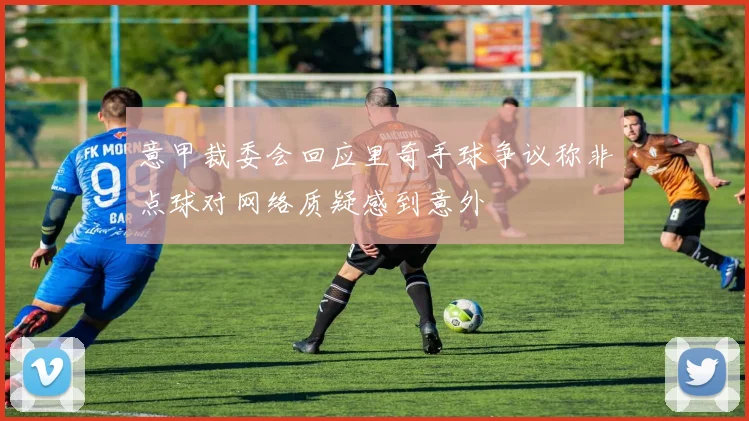 意甲裁委会回应里奇手球争议称非点球对网络质疑感到意外