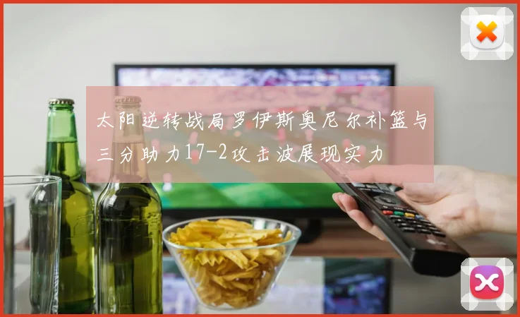 太阳逆转战局罗伊斯奥尼尔补篮与三分助力17-2攻击波展现实力