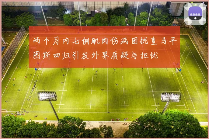 两个月内七例肌肉伤病困扰皇马平图斯回归引发外界质疑与担忧