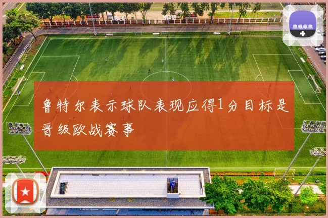 鲁特尔表示球队表现应得1分目标是晋级欧战赛事