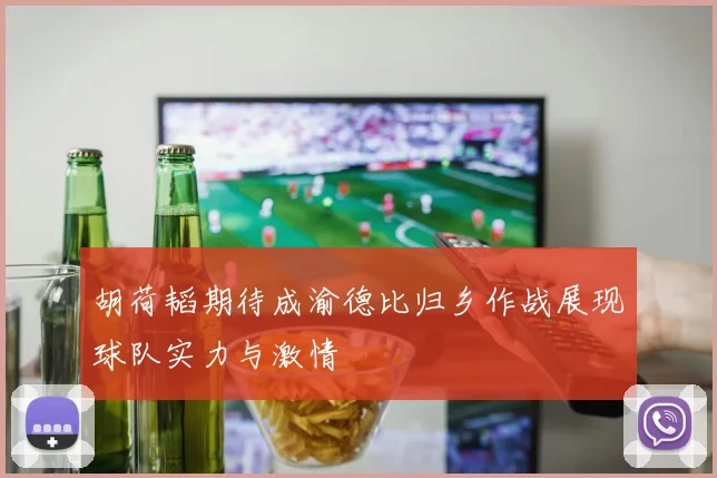 胡荷韬期待成渝德比归乡作战展现球队实力与激情