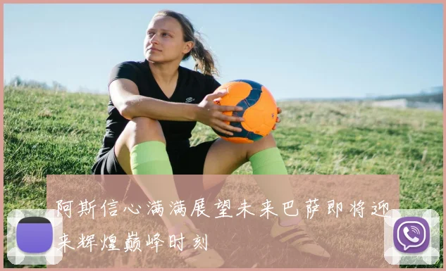 阿斯信心满满展望未来巴萨即将迎来辉煌巅峰时刻