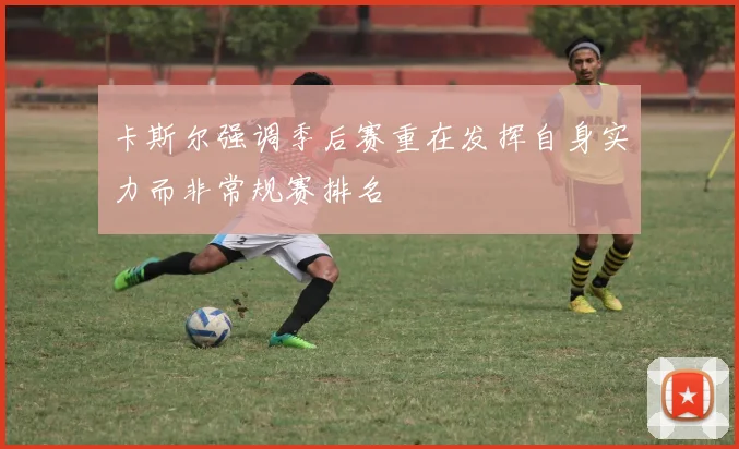 卡斯尔强调季后赛重在发挥自身实力而非常规赛排名