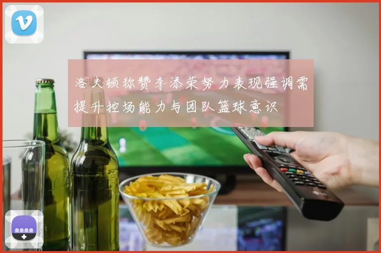 洛夫顿称赞李添荣努力表现强调需提升控场能力与团队篮球意识