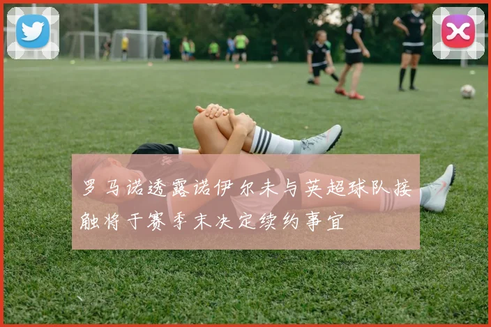 罗马诺透露诺伊尔未与英超球队接触将于赛季末决定续约事宜