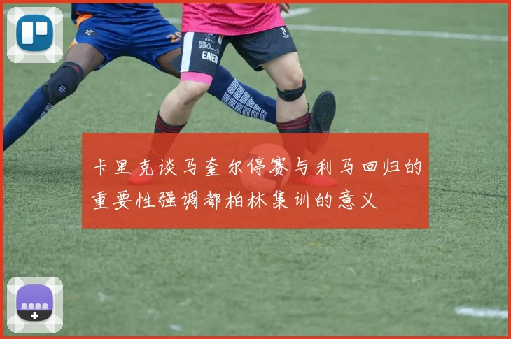 卡里克谈马奎尔停赛与利马回归的重要性强调都柏林集训的意义