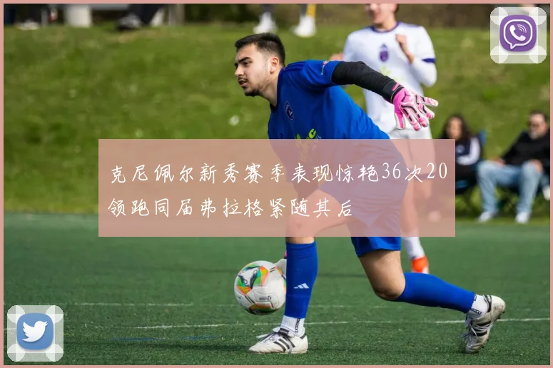 克尼佩尔新秀赛季表现惊艳36次20领跑同届弗拉格紧随其后