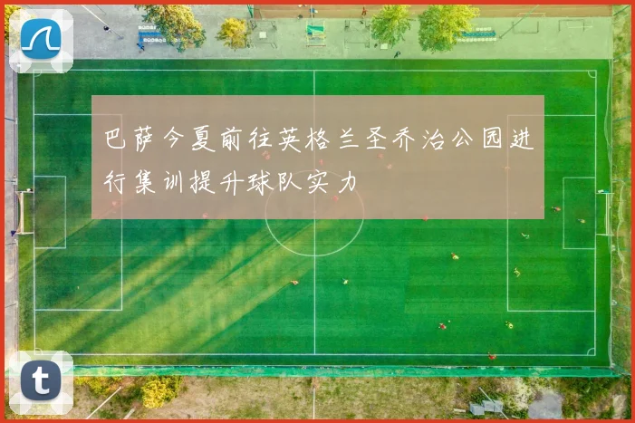 巴萨今夏前往英格兰圣乔治公园进行集训提升球队实力
