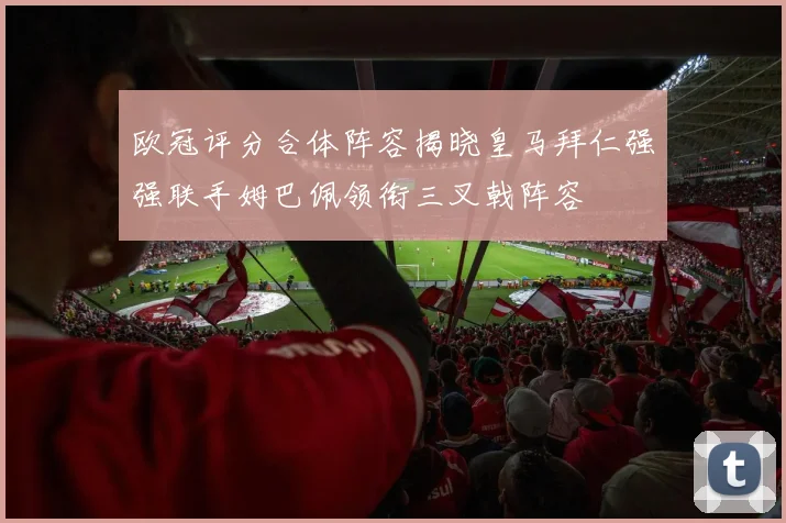 欧冠评分合体阵容揭晓皇马拜仁强强联手姆巴佩领衔三叉戟阵容