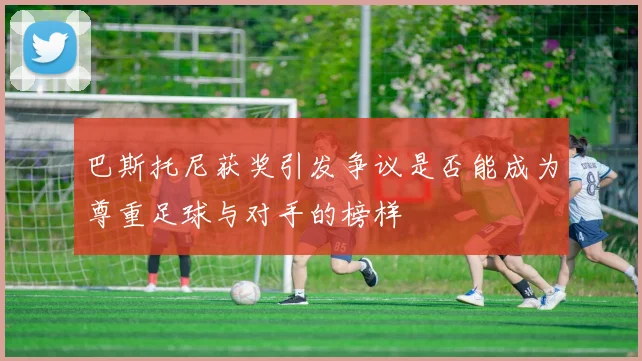巴斯托尼获奖引发争议是否能成为尊重足球与对手的榜样