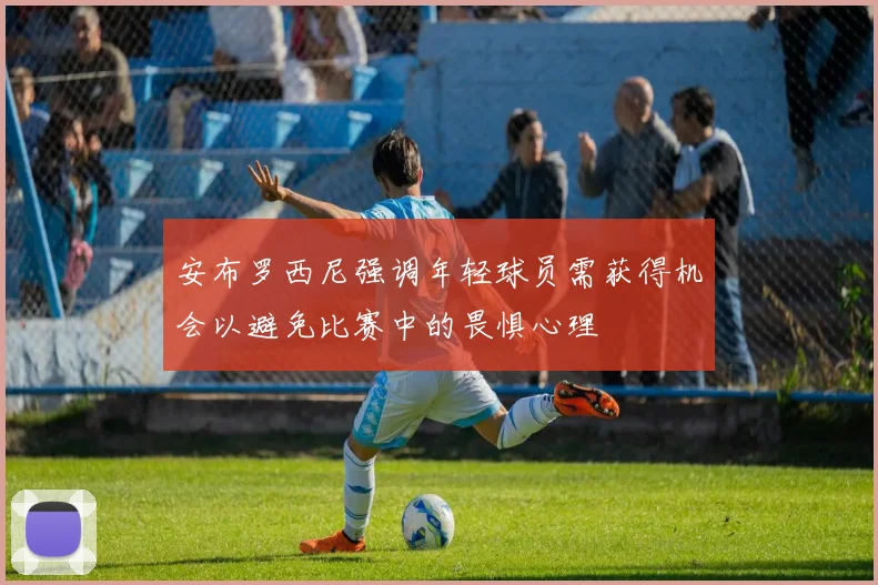 安布罗西尼强调年轻球员需获得机会以避免比赛中的畏惧心理