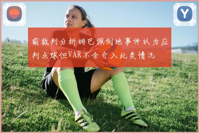 前裁判分析姆巴佩倒地事件认为应判点球但VAR不会介入此类情况