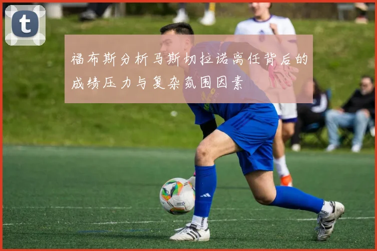 福布斯分析马斯切拉诺离任背后的成绩压力与复杂氛围因素