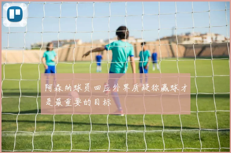 阿森纳球员回应外界质疑称赢球才是最重要的目标