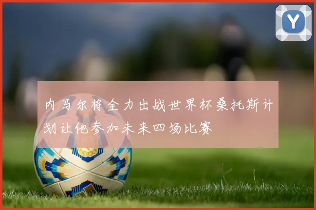 内马尔将全力出战世界杯桑托斯计划让他参加未来四场比赛
