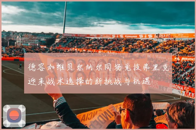德容加维贝尔纳尔同场竞技弗里克迎来战术选择的新挑战与机遇