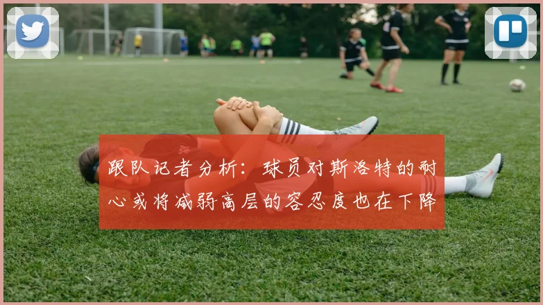 跟队记者分析:球员对斯洛特的耐心或将减弱高层的容忍度也在下降
