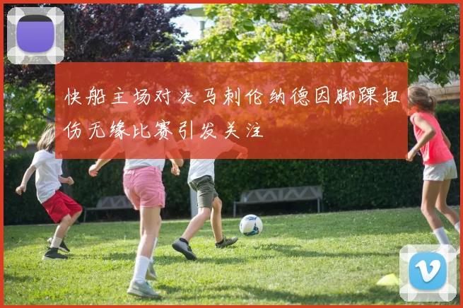 快船主场对决马刺伦纳德因脚踝扭伤无缘比赛引发关注