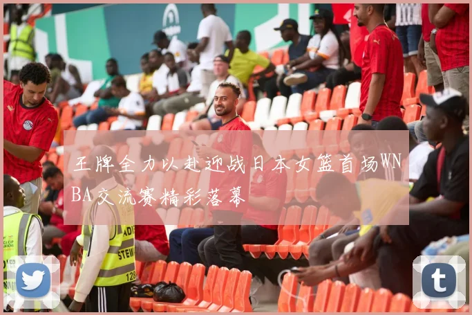 王牌全力以赴迎战日本女篮首场WNBA交流赛精彩落幕