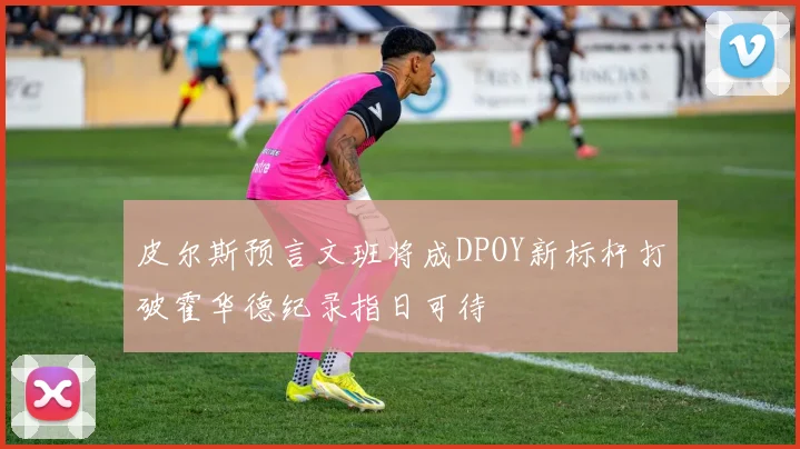 皮尔斯预言文班将成DPOY新标杆打破霍华德纪录指日可待