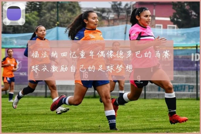 福法纳回忆童年偶像德罗巴的马赛球衣激励自己的足球梦想