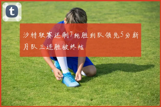 沙特联赛还剩7轮胜利队领先5分新月队三连胜被终结