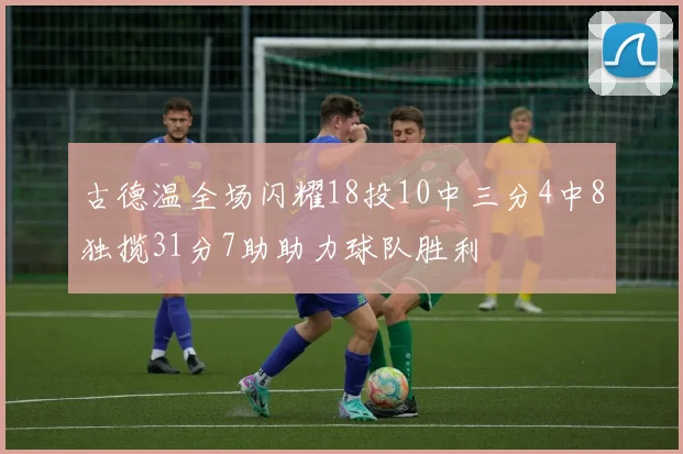 古德温全场闪耀18投10中三分4中8独揽31分7助助力球队胜利