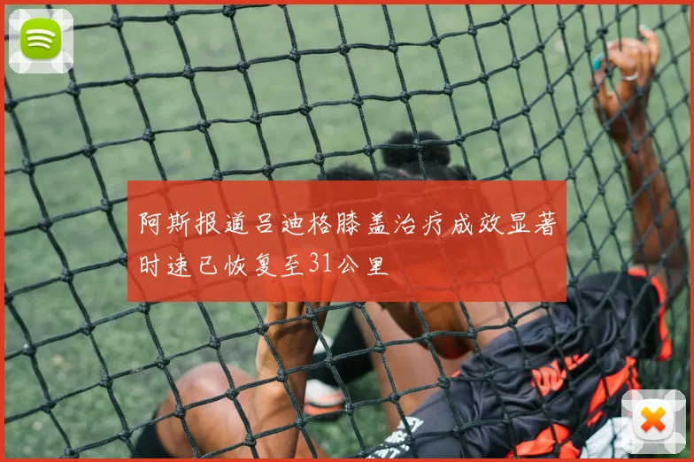 阿斯报道吕迪格膝盖治疗成效显著时速已恢复至31公里