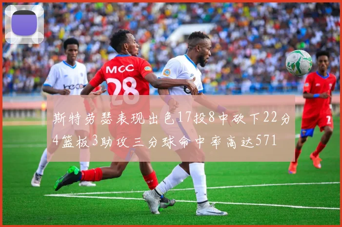 斯特劳瑟表现出色17投8中砍下22分4篮板3助攻三分球命中率高达571