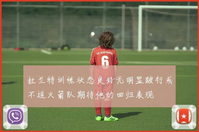 杜兰特训练状态良好无明显跛行或不适火箭队期待他的回归表现