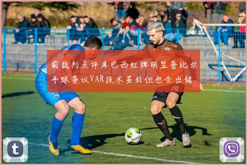 前裁判点评库巴西红牌明显普比尔手球争议VAR技术虽好但也会出错