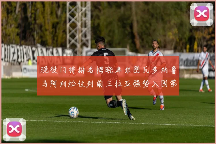 现役门将排名揭晓库尔图瓦多纳鲁马阿利松位列前三拉亚强势入围第七位