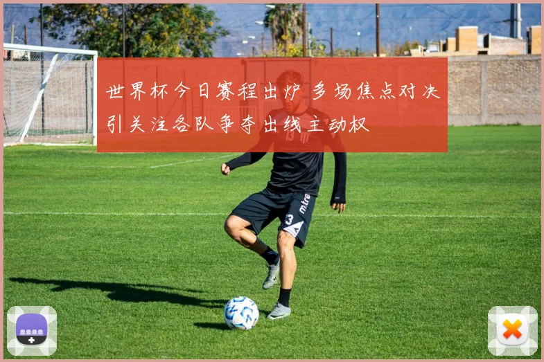 世界杯今日赛程出炉 多场焦点对决引关注各队争夺出线主动权