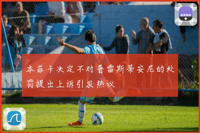 本菲卡决定不对普雷斯蒂安尼的处罚提出上诉引发热议