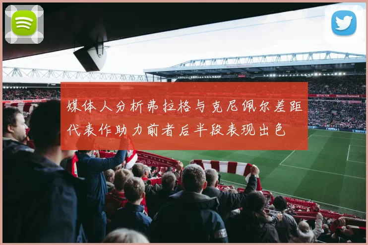 媒体人分析弗拉格与克尼佩尔差距代表作助力前者后半段表现出色