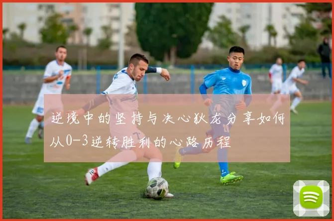 逆境中的坚持与决心狄龙分享如何从0-3逆转胜利的心路历程