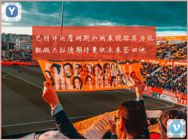 巴特评论詹姆斯加纳表现称其为低配版杰拉德期待曼联未来签回他